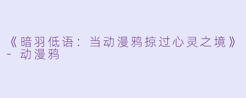 《暗羽低语：当动漫鸦掠过心灵之境》-动漫鸦