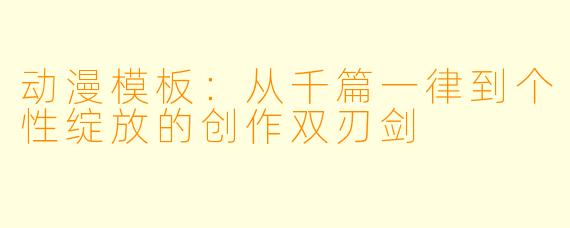 动漫模板：从千篇一律到个性绽放的创作双刃剑