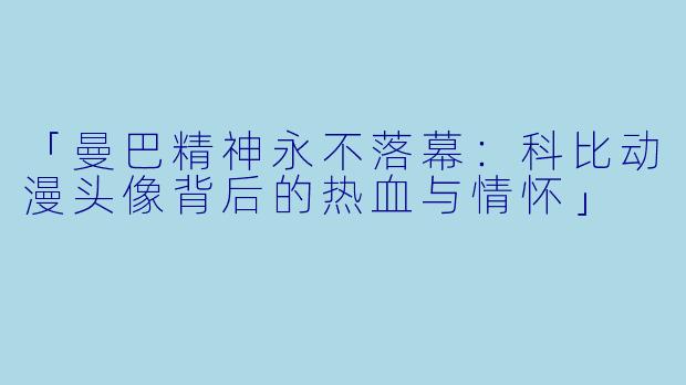 「曼巴精神永不落幕：科比动漫头像背后的热血与情怀」