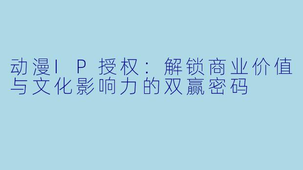 动漫IP授权：解锁商业价值与文化影响力的双赢密码