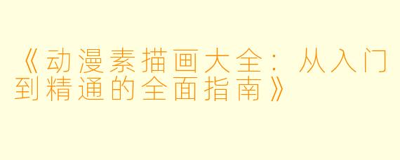 《动漫素描画大全：从入门到精通的全面指南》