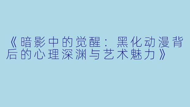 《暗影中的觉醒：黑化动漫背后的心理深渊与艺术魅力》