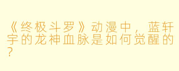 《终极斗罗》动漫中，蓝轩宇的龙神血脉是如何觉醒的？