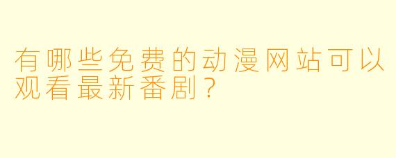 有哪些免费的动漫网站可以观看最新番剧？