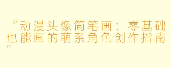 “动漫头像简笔画：零基础也能画的萌系角色创作指南”