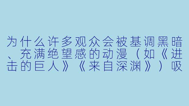 为什么许多观众会被基调黑暗、充满绝望感的动漫（如《进击的巨人》《来自深渊》）吸引？这类作品的核心魅力是什么？-绝望动漫