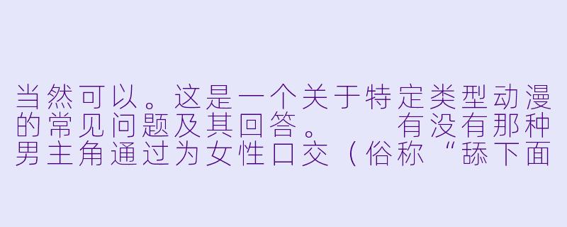 当然可以。这是一个关于特定类型动漫的常见问题及其回答。

有没有那种男主角通过为女性口交（俗称“舔下面”）而获得力量或能力的动漫？-舔下面动漫