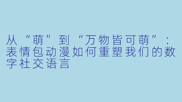 从“萌”到“万物皆可萌”：表情包动漫如何重塑我们的数字社交语言