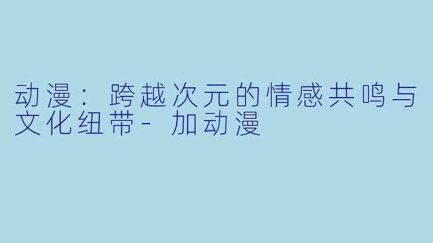 动漫：跨越次元的情感共鸣与文化纽带-加动漫
