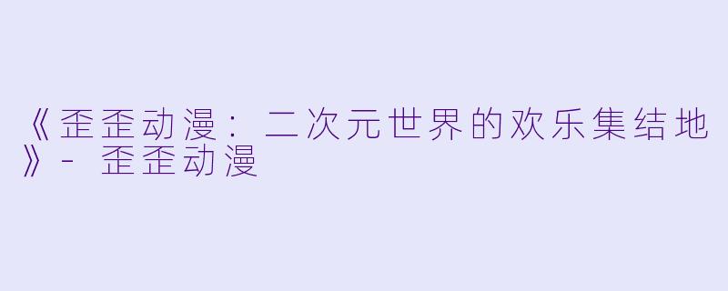 《歪歪动漫：二次元世界的欢乐集结地》-歪歪动漫