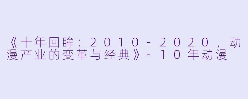 《十年回眸：2010-2020，动漫产业的变革与经典》-10年动漫
