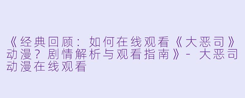 《经典回顾：如何在线观看《大恶司》动漫？剧情解析与观看指南》-大恶司动漫在线观看