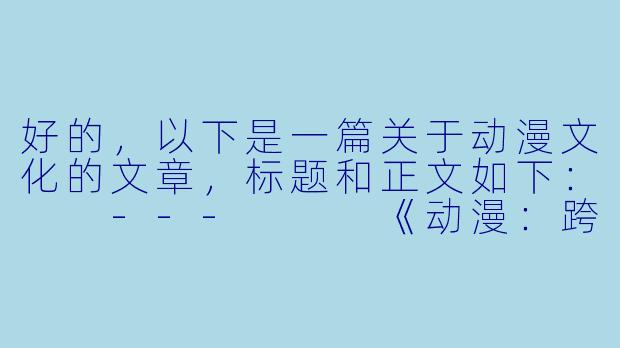 好的，以下是一篇关于动漫文化的文章，标题和正文如下：

---


《动漫：跨越次元的文化共鸣与艺术表达》
