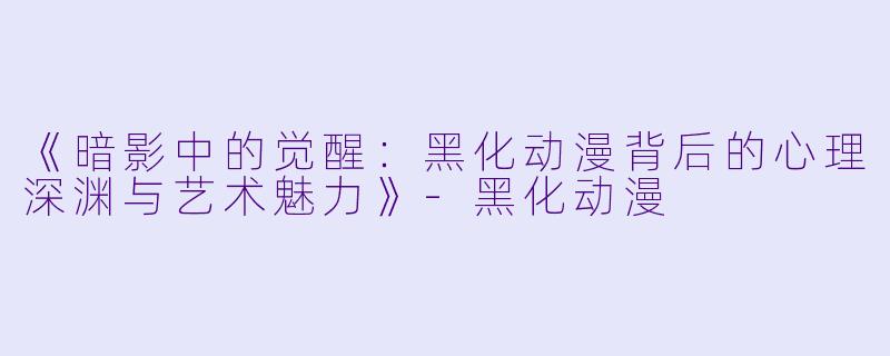 《暗影中的觉醒：黑化动漫背后的心理深渊与艺术魅力》-黑化动漫