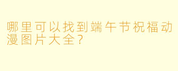 哪里可以找到端午节祝福动漫图片大全？