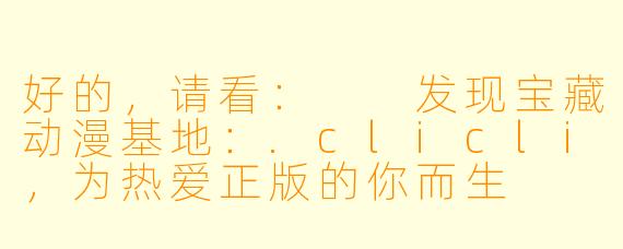 好的，请看：

发现宝藏动漫基地：.clicli，为热爱正版的你而生
