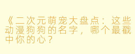 《二次元萌宠大盘点：这些动漫狗狗的名字，哪个最戳中你的心？