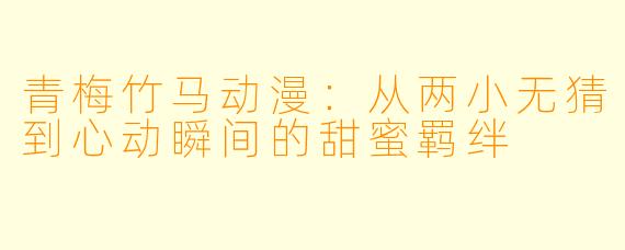 青梅竹马动漫：从两小无猜到心动瞬间的甜蜜羁绊
