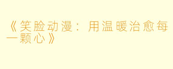 《笑脸动漫：用温暖治愈每一颗心》