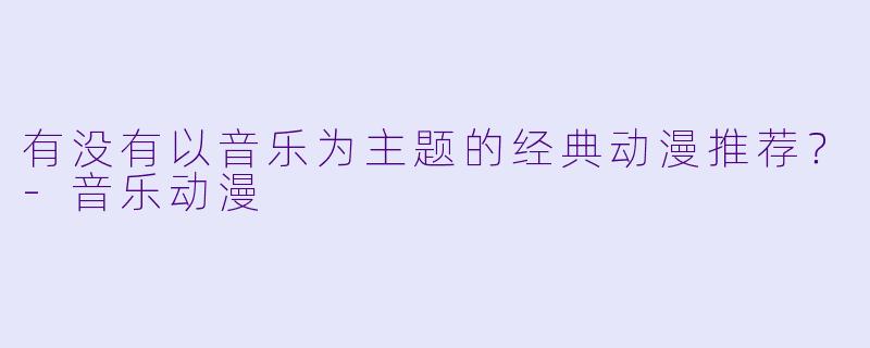 有没有以音乐为主题的经典动漫推荐？-音乐动漫