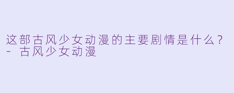 这部古风少女动漫的主要剧情是什么？-古风少女动漫