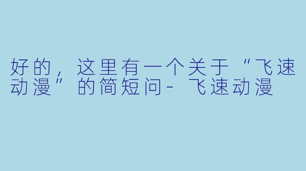 好的，这里有一个关于“飞速动漫”的简短问-飞速动漫