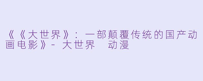 《《大世界》：一部颠覆传统的国产动画电影》-大世界 动漫