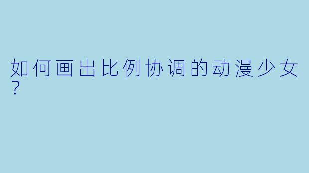 如何画出比例协调的动漫少女？