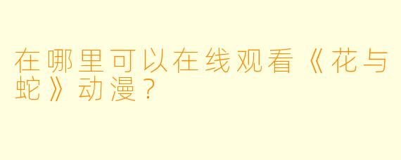 在哪里可以在线观看《花与蛇》动漫？