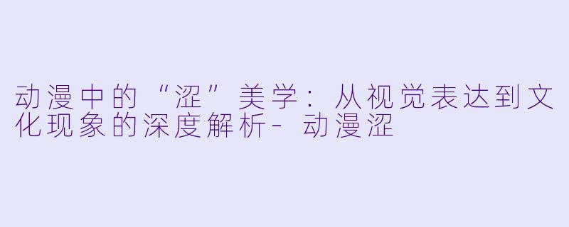动漫中的“涩”美学：从视觉表达到文化现象的深度解析-动漫涩