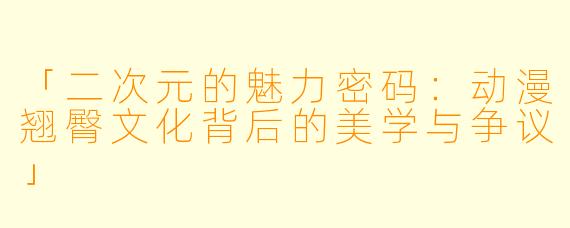 「二次元的魅力密码：动漫翘臀文化背后的美学与争议」