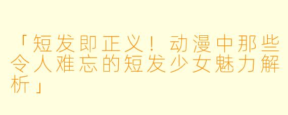 「短发即正义！动漫中那些令人难忘的短发少女魅力解析」