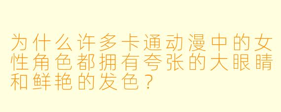 为什么许多卡通动漫中的女性角色都拥有夸张的大眼睛和鲜艳的发色？