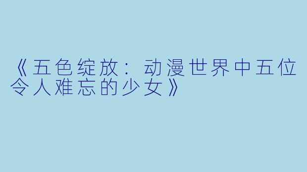《五色绽放：动漫世界中五位令人难忘的少女》