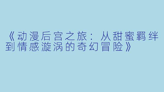 《动漫后宫之旅：从甜蜜羁绊到情感漩涡的奇幻冒险》