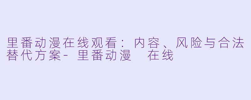 里番动漫在线观看：内容、风险与合法替代方案-里番动漫 在线