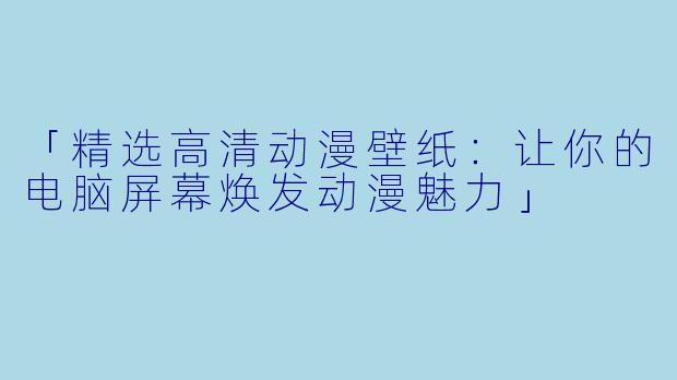「精选高清动漫壁纸：让你的电脑屏幕焕发动漫魅力」