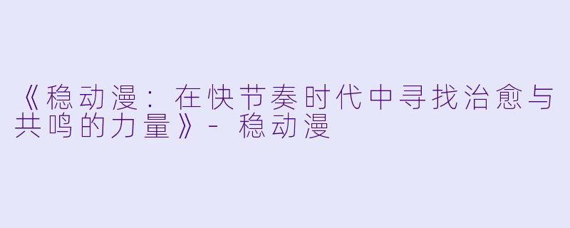 《稳动漫：在快节奏时代中寻找治愈与共鸣的力量》-稳动漫