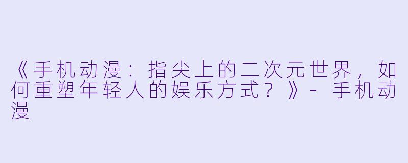 《手机动漫：指尖上的二次元世界，如何重塑年轻人的娱乐方式？》-手机动漫