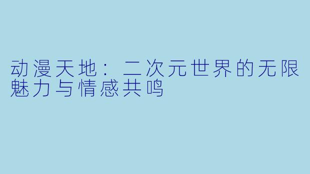 动漫天地：二次元世界的无限魅力与情感共鸣