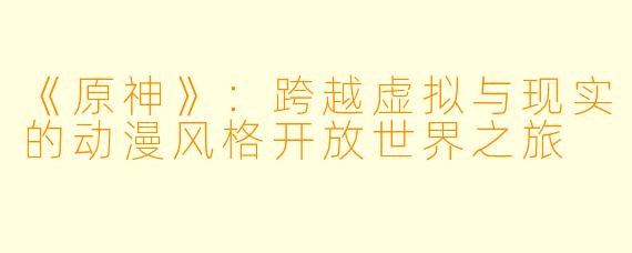 《原神》：跨越虚拟与现实的动漫风格开放世界之旅