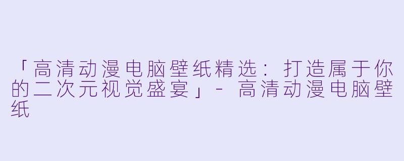 「高清动漫电脑壁纸精选：打造属于你的二次元视觉盛宴」-高清动漫电脑壁纸