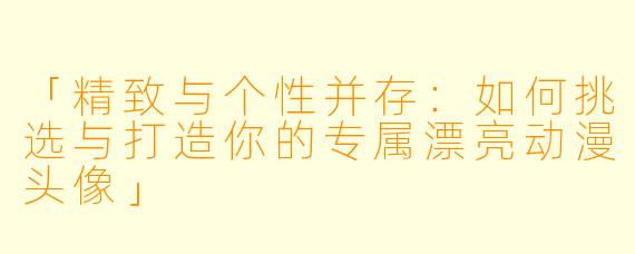 「精致与个性并存：如何挑选与打造你的专属漂亮动漫头像」