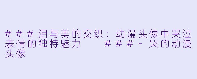 ###泪与美的交织：动漫头像中哭泣表情的独特魅力

###-哭的动漫头像