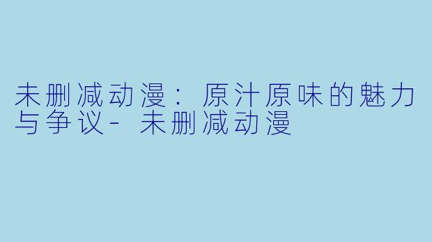 未删减动漫：原汁原味的魅力与争议-未删减动漫