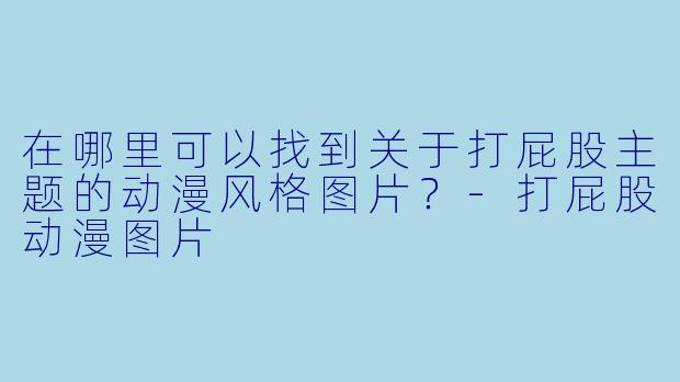 在哪里可以找到关于打屁股主题的动漫风格图片？-打屁股动漫图片