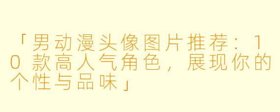 「男动漫头像图片推荐：10款高人气角色，展现你的个性与品味」