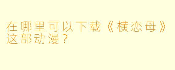 在哪里可以下载《横恋母》这部动漫？
