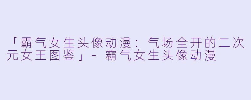 「霸气女生头像动漫：气场全开的二次元女王图鉴」-霸气女生头像动漫