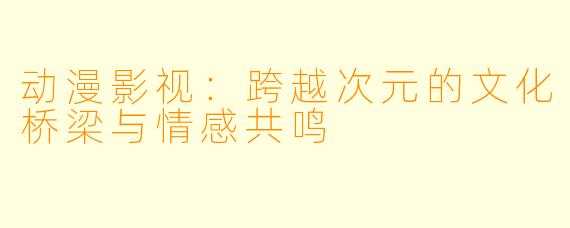 动漫影视：跨越次元的文化桥梁与情感共鸣